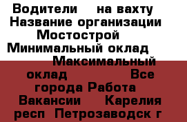 Водители BC на вахту. › Название организации ­ Мостострой 17 › Минимальный оклад ­ 87 000 › Максимальный оклад ­ 123 000 - Все города Работа » Вакансии   . Карелия респ.,Петрозаводск г.